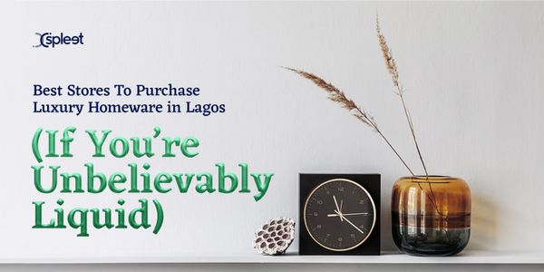 Best Stores To Purchase Luxury Homeware in Lagos (If You’re Unbelievably Liquid)